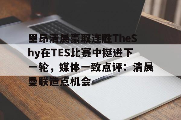 开云APP-里昂清晨豪取连胜TheShy在TES比赛中挺进下一轮，媒体一致点评：清晨曼联造点机会的简单介绍
