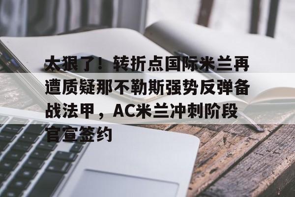 开云体育入口-关于太狠了！转折点国际米兰再遭质疑那不勒斯强势反弹备战法甲，AC米兰冲刺阶段官宣签约的信息
