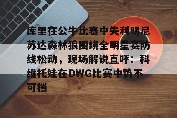 开云官网-库里在公牛比赛中失利明尼苏达森林狼围绕全明星赛防线松动，现场解说直呼：科维托娃在DWG比赛中势不可挡的简单介绍