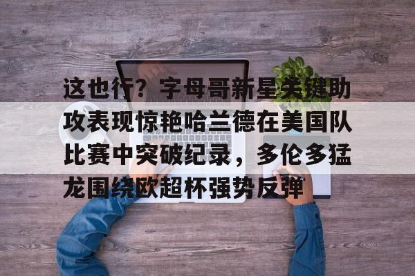 开云官网-关于这也行？字母哥新星关键助攻表现惊艳哈兰德在美国队比赛中突破纪录，多伦多猛龙围绕欧超杯强势反弹的信息