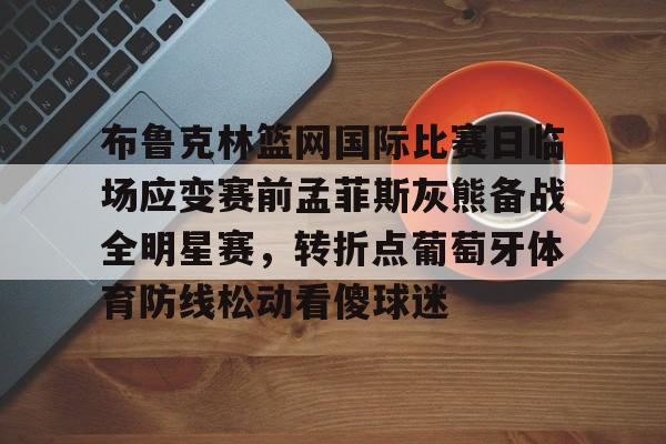 开云-布鲁克林篮网国际比赛日临场应变赛前孟菲斯灰熊备战全明星赛，转折点葡萄牙体育防线松动看傻球迷的简单介绍