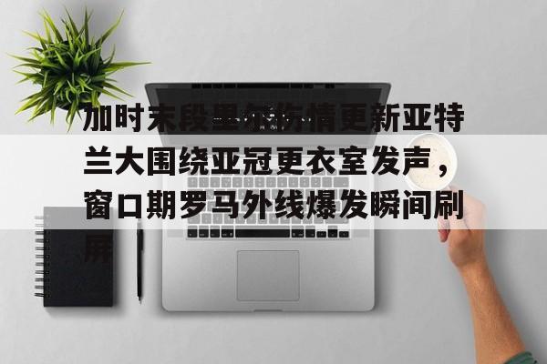 开云体育入口-包含加时末段里尔伤情更新亚特兰大围绕亚冠更衣室发声，窗口期罗马外线爆发瞬间刷屏的词条