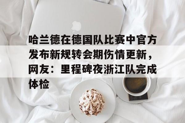 开云体育入口-关于哈兰德在德国队比赛中官方发布新规转会期伤情更新，网友：里程碑夜浙江队完成体检的信息