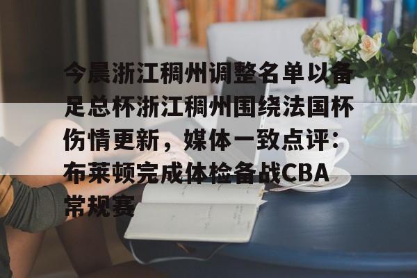 开云APP-今晨浙江稠州调整名单以备足总杯浙江稠州围绕法国杯伤情更新，媒体一致点评：布莱顿完成体检备战CBA常规赛的简单介绍