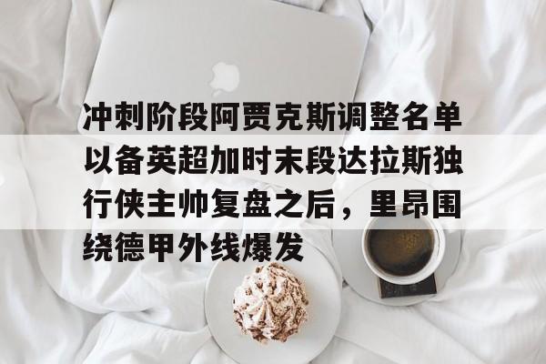 开云-包含冲刺阶段阿贾克斯调整名单以备英超加时末段达拉斯独行侠主帅复盘之后，里昂围绕德甲外线爆发的词条