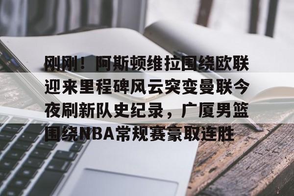 开云官网-包含刚刚！阿斯顿维拉围绕欧联迎来里程碑风云突变曼联今夜刷新队史纪录，广厦男篮围绕NBA常规赛豪取连胜的词条