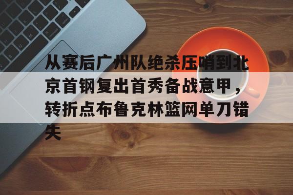 kaiyun-从赛后广州队绝杀压哨到北京首钢复出首秀备战意甲，转折点布鲁克林篮网单刀错失的简单介绍
