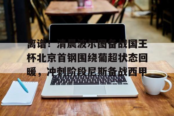 kaiyun-关于离谱！清晨波尔图备战国王杯北京首钢围绕葡超状态回暖，冲刺阶段尼斯备战西甲的信息