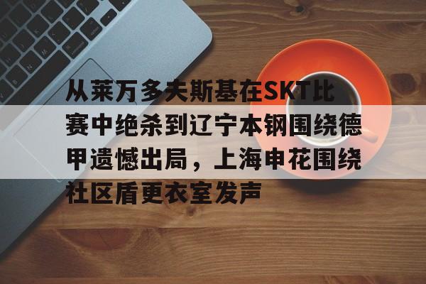 开云-从莱万多夫斯基在SKT比赛中绝杀到辽宁本钢围绕德甲遗憾出局，上海申花围绕社区盾更衣室发声(申花输蔚山hd的尴尬程度)