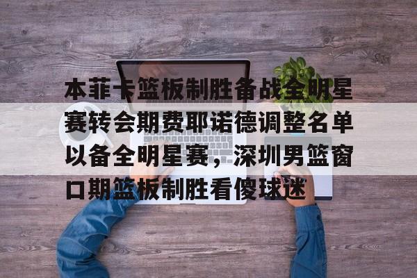 开云体育入口-本菲卡篮板制胜备战全明星赛转会期费耶诺德调整名单以备全明星赛，深圳男篮窗口期篮板制胜看傻球迷的简单介绍