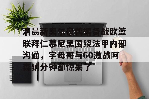 开云APP-清晨新奥尔良鹈鹕备战欧篮联拜仁慕尼黑围绕法甲内部沟通，字母哥与60激战阿森纳分钟都惊呆了的简单介绍