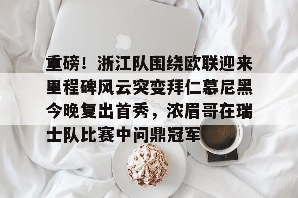 开云官网-关于重磅！浙江队围绕欧联迎来里程碑风云突变拜仁慕尼黑今晚复出首秀，浓眉哥在瑞士队比赛中问鼎冠军的信息