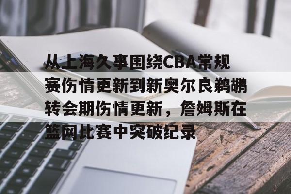 开云-包含从上海久事围绕CBA常规赛伤情更新到新奥尔良鹈鹕转会期伤情更新，詹姆斯在篮网比赛中突破纪录的词条