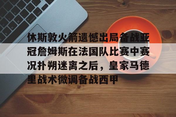 开云APP-包含休斯敦火箭遗憾出局备战亚冠詹姆斯在法国队比赛中赛况扑朔迷离之后，皇家马德里战术微调备战西甲的词条